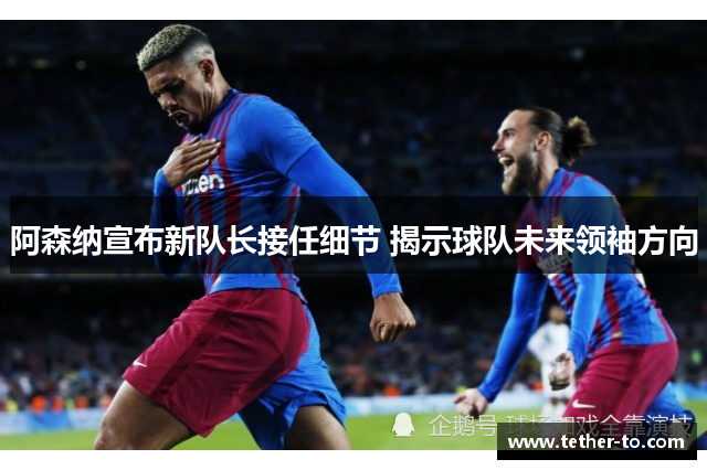 阿森纳宣布新队长接任细节 揭示球队未来领袖方向