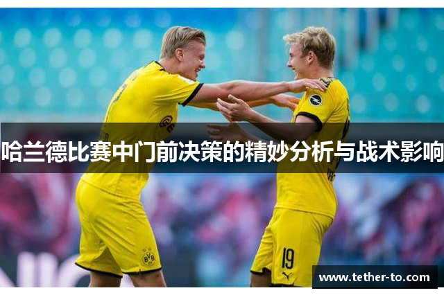 哈兰德比赛中门前决策的精妙分析与战术影响