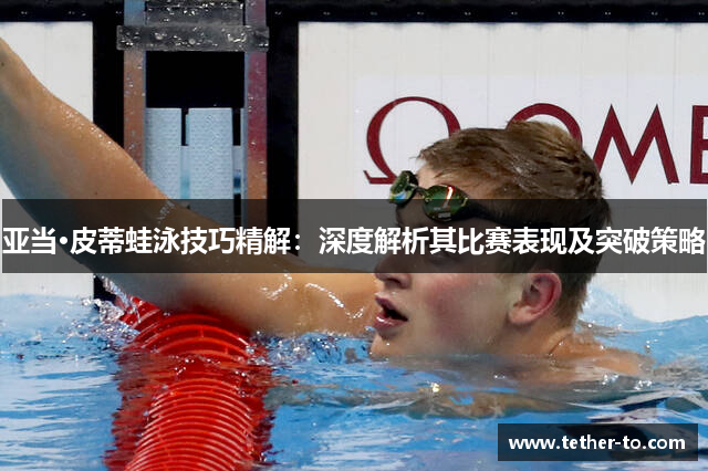 亚当·皮蒂蛙泳技巧精解：深度解析其比赛表现及突破策略
