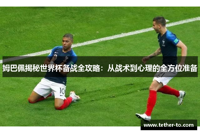姆巴佩揭秘世界杯备战全攻略：从战术到心理的全方位准备