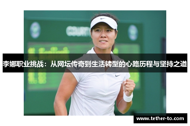 李娜职业挑战：从网坛传奇到生活转型的心路历程与坚持之道
