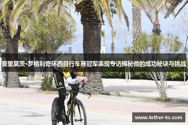 普里莫茨·罗格利奇环西自行车赛冠军表现专访揭秘他的成功秘诀与挑战