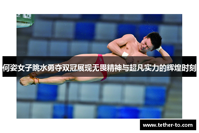 何姿女子跳水勇夺双冠展现无畏精神与超凡实力的辉煌时刻