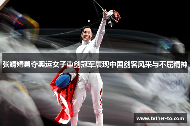 张靖婧勇夺奥运女子重剑冠军展现中国剑客风采与不屈精神
