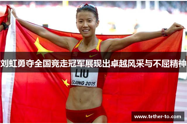 刘虹勇夺全国竞走冠军展现出卓越风采与不屈精神