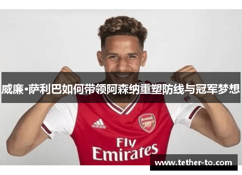 威廉·萨利巴如何带领阿森纳重塑防线与冠军梦想