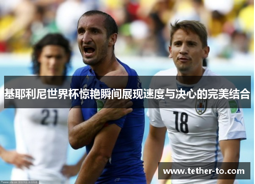 基耶利尼世界杯惊艳瞬间展现速度与决心的完美结合 基耶利尼世界杯惊艳瞬间展现速度与决心的完美结合