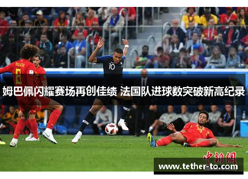 姆巴佩闪耀赛场再创佳绩 法国队进球数突破新高纪录