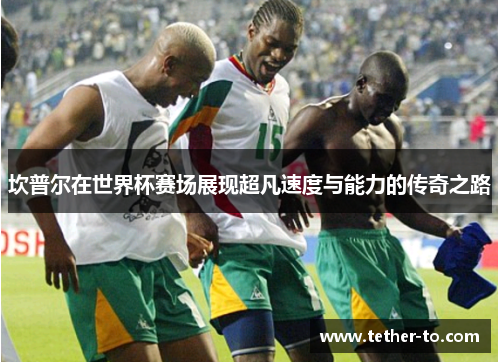 坎普尔在世界杯赛场展现超凡速度与能力的传奇之路