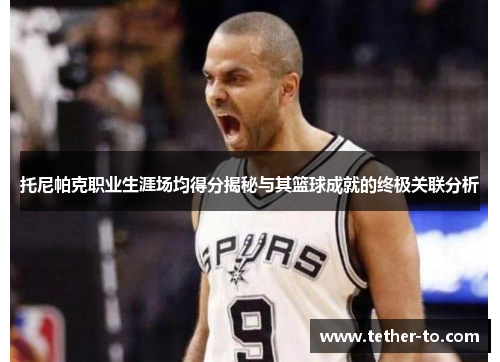 托尼帕克职业生涯场均得分揭秘与其篮球成就的终极关联分析