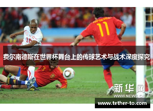 费尔南德斯在世界杯舞台上的传球艺术与战术深度探究