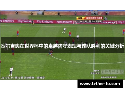 塞尔吉奥在世界杯中的卓越防守表现与球队胜利的关键分析