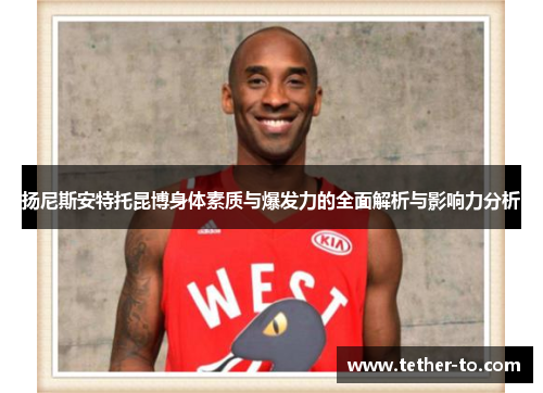 扬尼斯安特托昆博身体素质与爆发力的全面解析与影响力分析