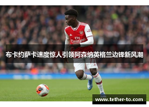 布卡约萨卡速度惊人引领阿森纳英格兰边锋新风潮