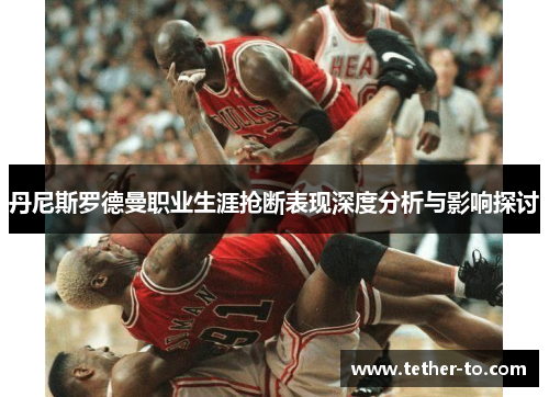 丹尼斯罗德曼职业生涯抢断表现深度分析与影响探讨