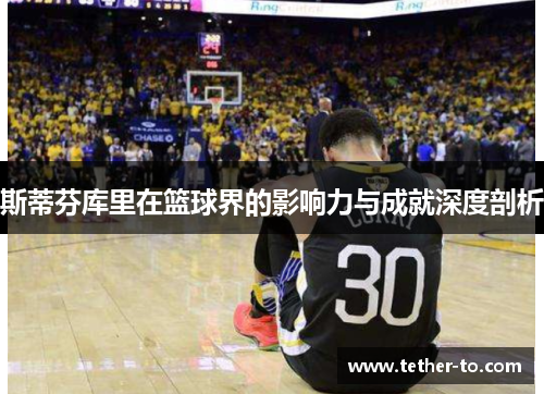 斯蒂芬库里在篮球界的影响力与成就深度剖析