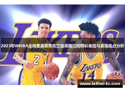 2023年WNBA全明星赛聚焦布兰登英格拉姆精彩表现与赛场亮点分析