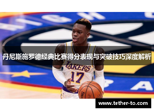 丹尼斯施罗德经典比赛得分表现与突破技巧深度解析