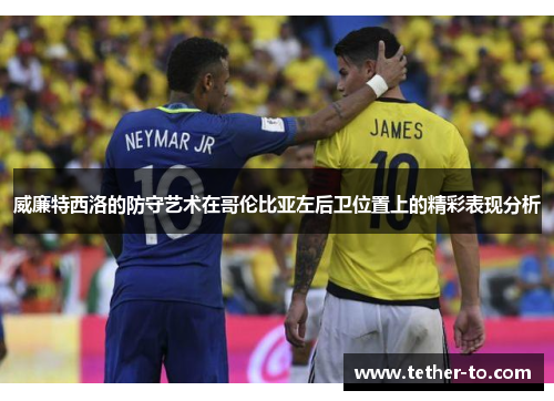 威廉特西洛的防守艺术在哥伦比亚左后卫位置上的精彩表现分析