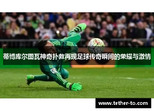 蒂博库尔图瓦神奇扑救再现足球传奇瞬间的荣耀与激情