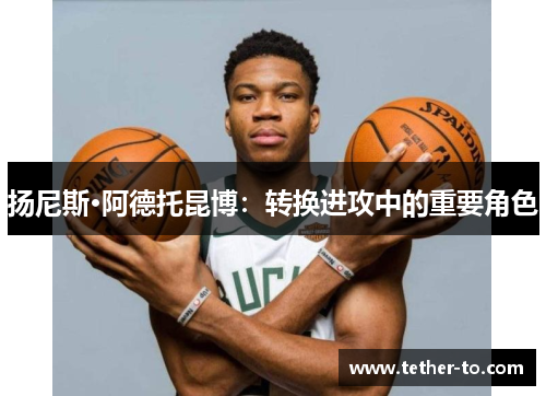 扬尼斯·阿德托昆博：转换进攻中的重要角色