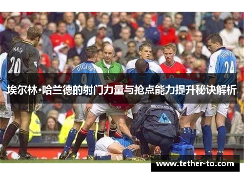 埃尔林·哈兰德的射门力量与抢点能力提升秘诀解析 埃尔林·哈兰德的射门力量与抢点能力提升秘诀解析