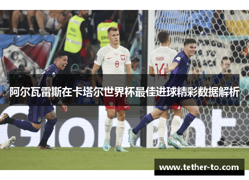 阿尔瓦雷斯在卡塔尔世界杯最佳进球精彩数据解析 阿尔瓦雷斯在卡塔尔世界杯最佳进球精彩数据解析