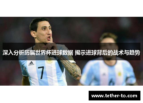 深入分析历届世界杯进球数据 揭示进球背后的战术与趋势