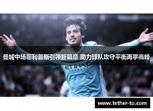曼城中场菲利普斯引领新篇章 助力球队攻守平衡再攀高峰
