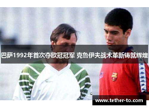 巴萨1992年首次夺欧冠冠军 克鲁伊夫战术革新铸就辉煌
