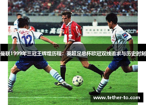 曼联1999年三冠王辉煌历程:英超足总杯欧冠双线追求与历史时刻 曼联1999年三冠王辉煌历程:英超足总杯欧冠双线追求与历史时刻