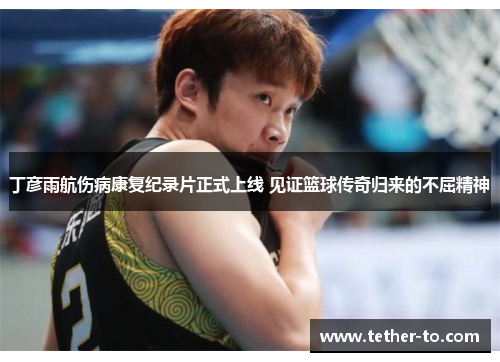 丁彦雨航伤病康复纪录片正式上线 见证篮球传奇归来的不屈精神