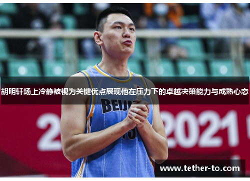 胡明轩场上冷静被视为关键优点展现他在压力下的卓越决策能力与成熟心态