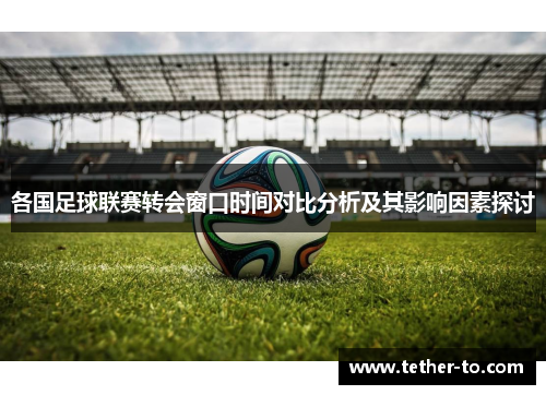 各国足球联赛转会窗口时间对比分析及其影响因素探讨